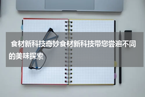  食材新科技奇妙食材新科技带您尝遍不同的美味探索