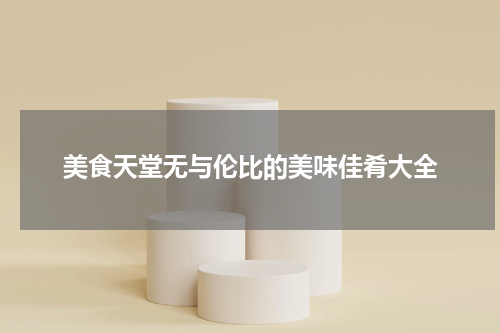 美食天堂无与伦比的美味佳肴大全