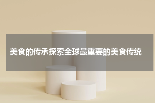 美食的传承探索全球最重要的美食传统