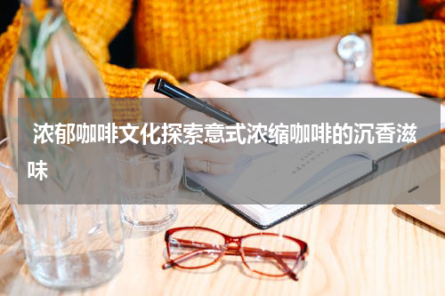  浓郁咖啡文化探索意式浓缩咖啡的沉香滋味