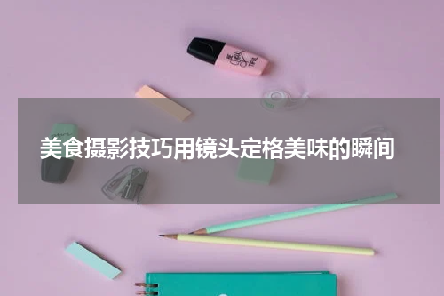  美食摄影技巧用镜头定格美味的瞬间