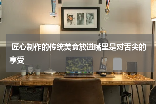  匠心制作的传统美食放进嘴里是对舌尖的享受