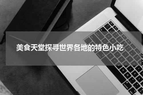  美食天堂探寻世界各地的特色小吃