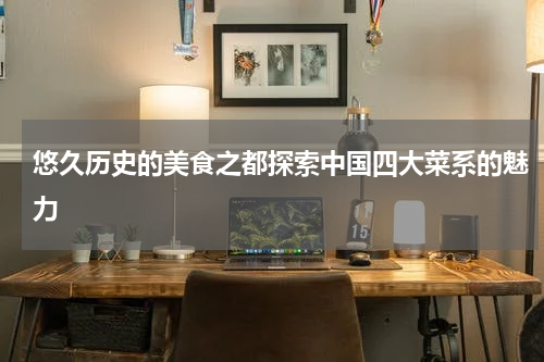 悠久历史的美食之都探索中国四大菜系的魅力