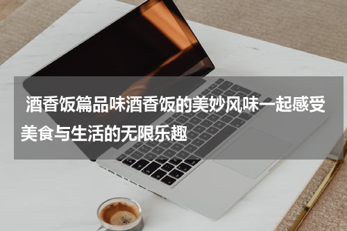  酒香饭篇品味酒香饭的美妙风味一起感受美食与生活的无限乐趣