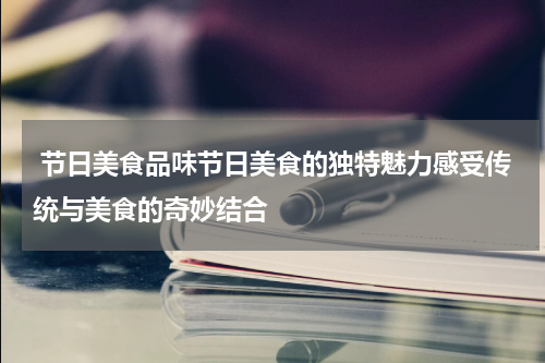  节日美食品味节日美食的独特魅力感受传统与美食的奇妙结合