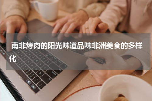  南非烤肉的阳光味道品味非洲美食的多样化