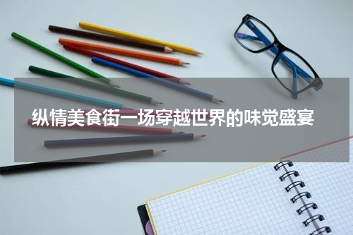  纵情美食街一场穿越世界的味觉盛宴
