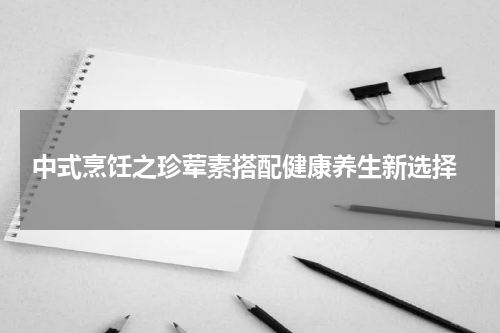  中式烹饪之珍荤素搭配健康养生新选择