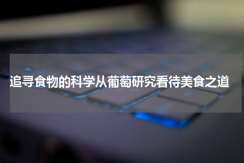  追寻食物的科学从葡萄研究看待美食之道