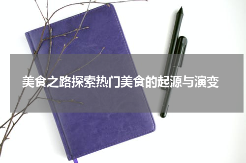  美食之路探索热门美食的起源与演变