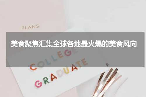  美食聚焦汇集全球各地最火爆的美食风向 
