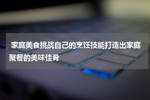  家庭美食挑战自己的烹饪技能打造出家庭聚餐的美味佳肴