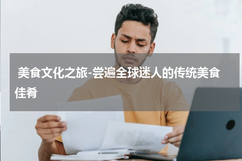 美食文化之旅-尝遍全球迷人的传统美食佳肴