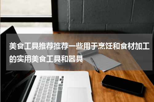 美食工具推荐推荐一些用于烹饪和食材加工的实用美食工具和器具