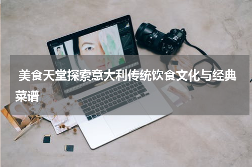  美食天堂探索意大利传统饮食文化与经典菜谱