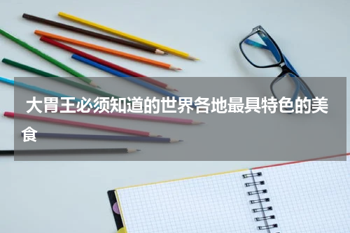  大胃王必须知道的世界各地最具特色的美食