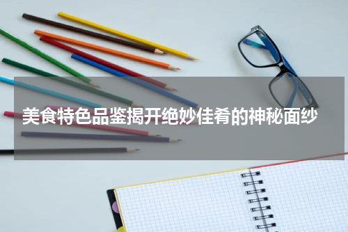 美食特色品鉴揭开绝妙佳肴的神秘面纱