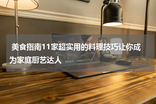  美食指南11家超实用的料理技巧让你成为家庭厨艺达人