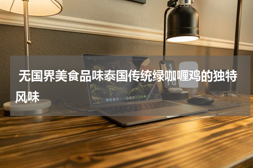  无国界美食品味泰国传统绿咖喱鸡的独特风味