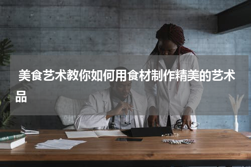  美食艺术教你如何用食材制作精美的艺术品