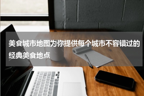 美食城市地图为你提供每个城市不容错过的经典美食地点