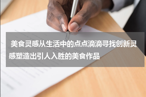  美食灵感从生活中的点点滴滴寻找创新灵感塑造出引人入胜的美食作品