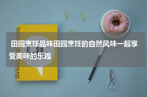 田园烹饪品味田园烹饪的自然风味一起享受美味的乐趣