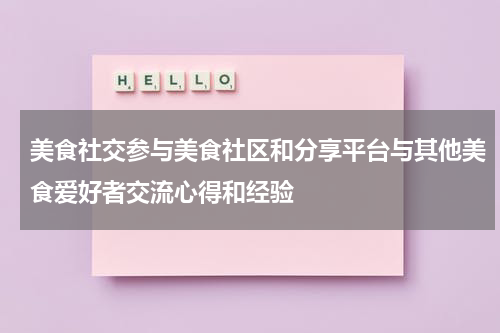 美食社交参与美食社区和分享平台与其他美食爱好者交流心得和经验