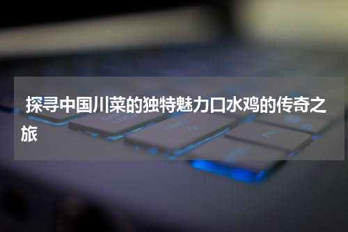  探寻中国川菜的独特魅力口水鸡的传奇之旅
