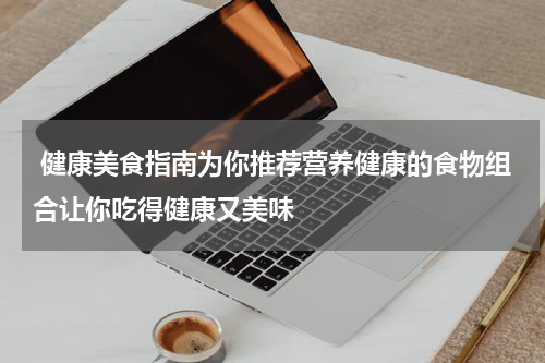  健康美食指南为你推荐营养健康的食物组合让你吃得健康又美味