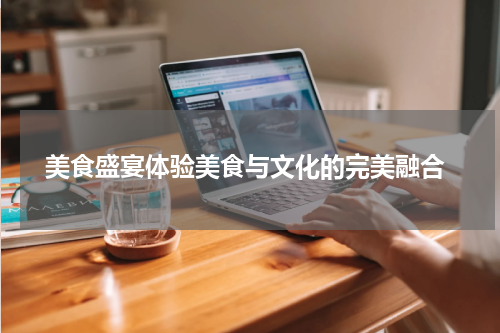  美食盛宴体验美食与文化的完美融合