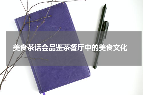  美食茶话会品鉴茶餐厅中的美食文化