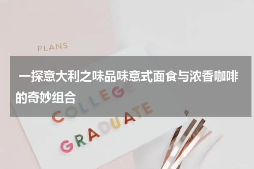  一探意大利之味品味意式面食与浓香咖啡的奇妙组合