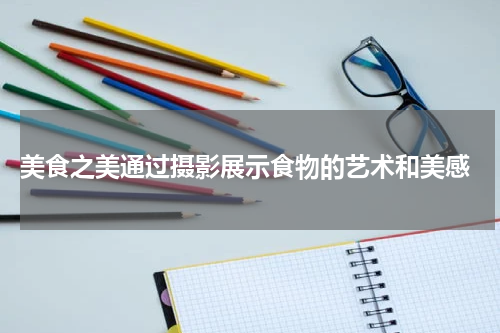  美食之美通过摄影展示食物的艺术和美感