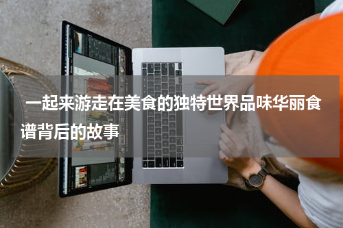  一起来游走在美食的独特世界品味华丽食谱背后的故事
