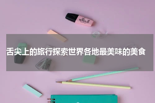  舌尖上的旅行探索世界各地最美味的美食