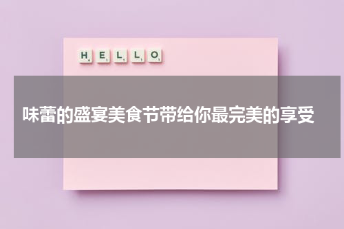  味蕾的盛宴美食节带给你最完美的享受