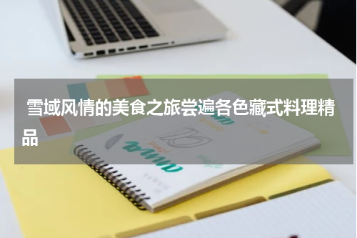  雪域风情的美食之旅尝遍各色藏式料理精品