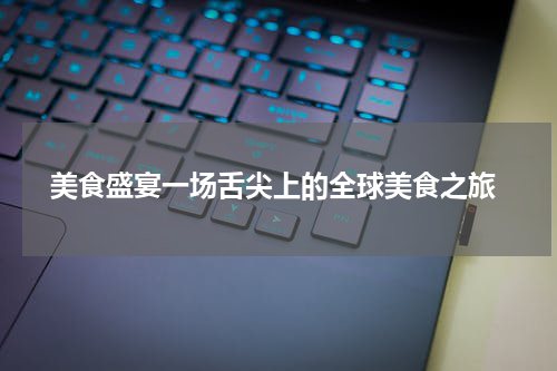  美食盛宴一场舌尖上的全球美食之旅