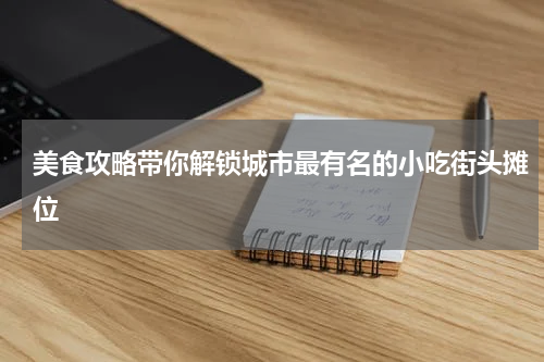 美食攻略带你解锁城市最有名的小吃街头摊位