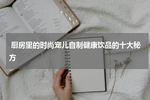  厨房里的时尚宠儿自制健康饮品的十大秘方
