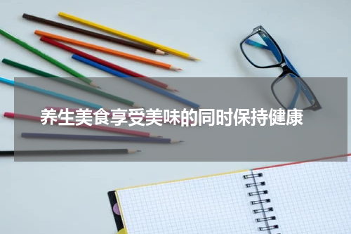  养生美食享受美味的同时保持健康