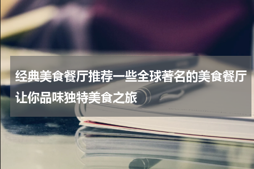 经典美食餐厅推荐一些全球著名的美食餐厅让你品味独特美食之旅
