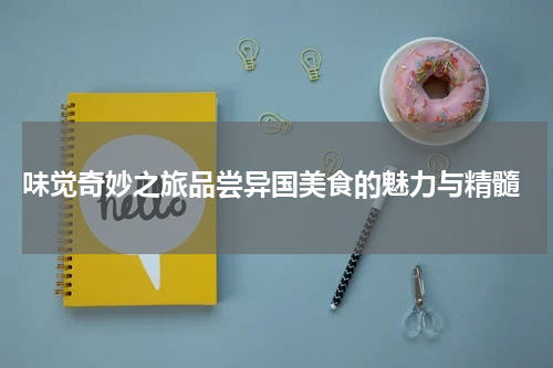  味觉奇妙之旅品尝异国美食的魅力与精髓