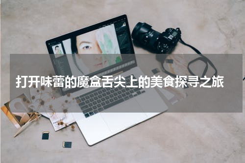  打开味蕾的魔盒舌尖上的美食探寻之旅