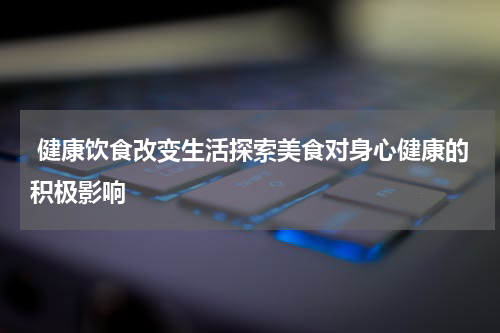 健康饮食改变生活探索美食对身心健康的积极影响