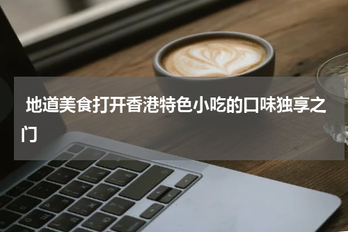  地道美食打开香港特色小吃的口味独享之门