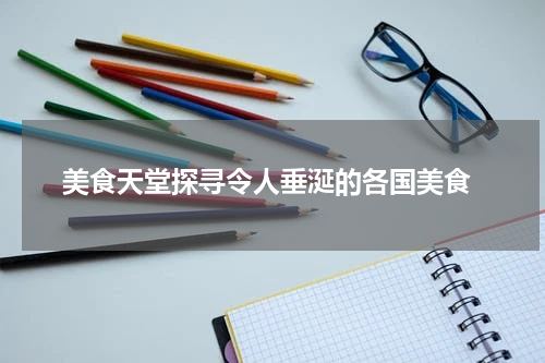  美食天堂探寻令人垂涎的各国美食