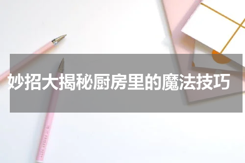  妙招大揭秘厨房里的魔法技巧